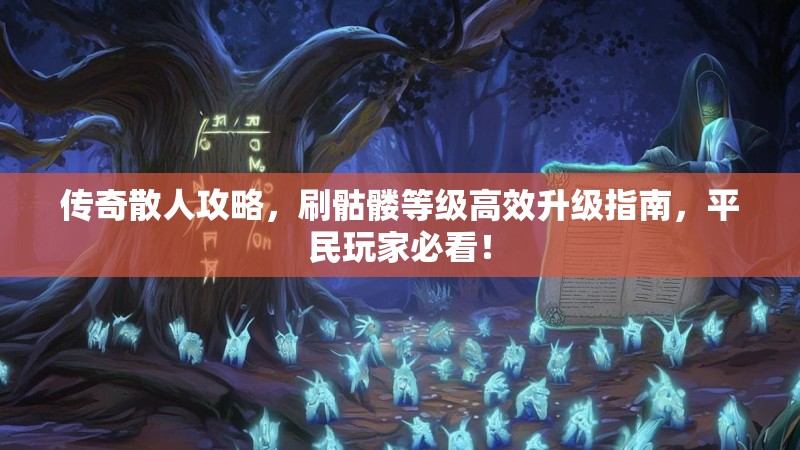 传奇散人攻略，刷骷髅等级高效升级指南，平民玩家必看！