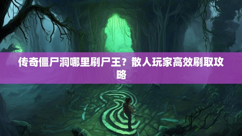 传奇僵尸洞哪里刷尸王?散人玩家高效刷取攻略