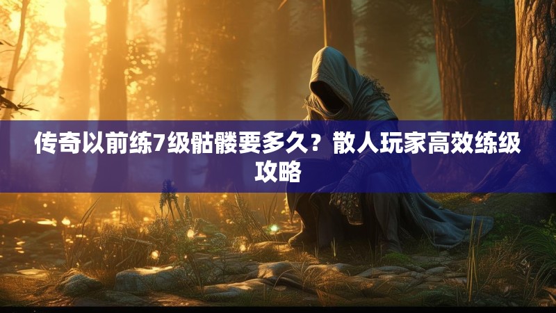 传奇以前练7级骷髅要多久？散人玩家高效练级攻略