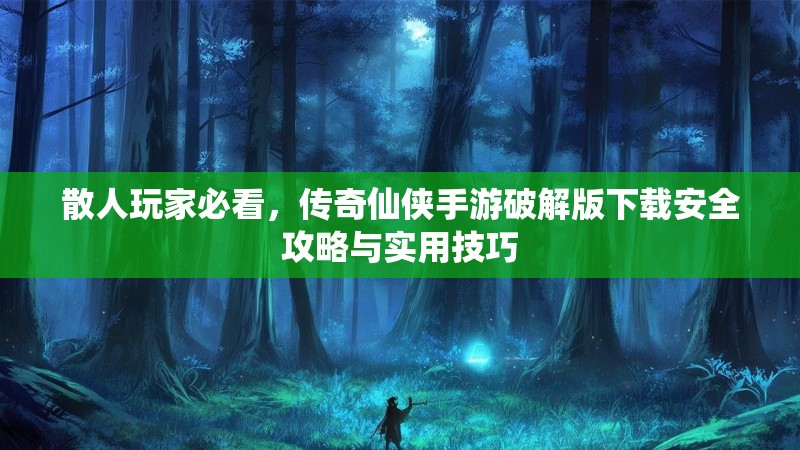 散人玩家必看,传奇仙侠手游破解版下载安全攻略与实用技巧