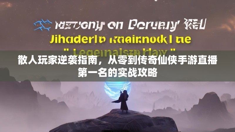 散人玩家逆袭指南，从零到传奇仙侠手游直播第一名的实战攻略