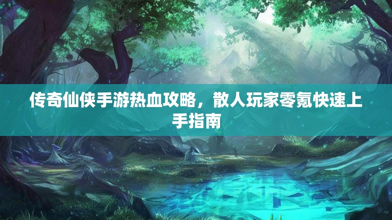 传奇仙侠手游热血攻略，散人玩家零氪快速上手指南
