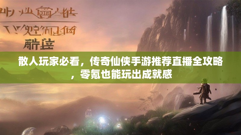 散人玩家必看，传奇仙侠手游推荐直播全攻略，零氪也能玩出成就感