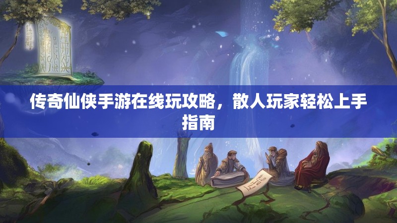 传奇仙侠手游在线玩攻略，散人玩家轻松上手指南