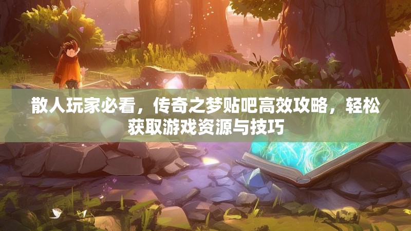 散人玩家必看，传奇之梦贴吧高效攻略，轻松获取游戏资源与技巧