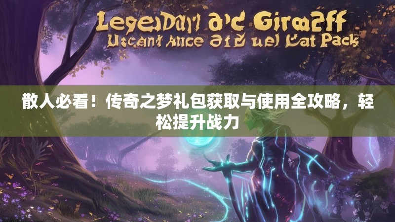 散人必看!传奇之梦礼包获取与使用全攻略,轻松提升战力