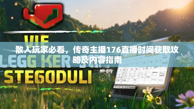 散人玩家必看，传奇主播176直播时间获取攻略及内容指南