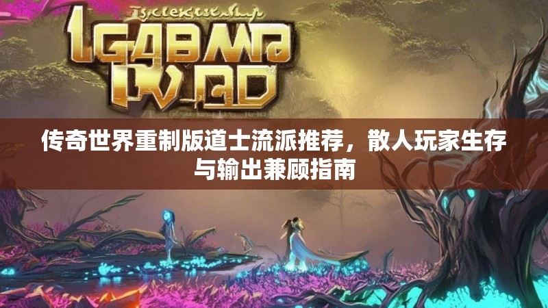 传奇世界重制版道士流派推荐，散人玩家生存与输出兼顾指南