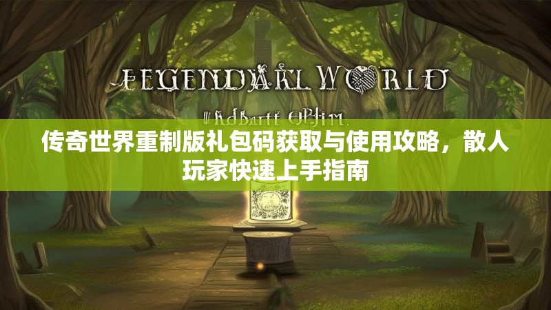 传奇世界重制版礼包码获取与使用攻略，散人玩家快速上手指南