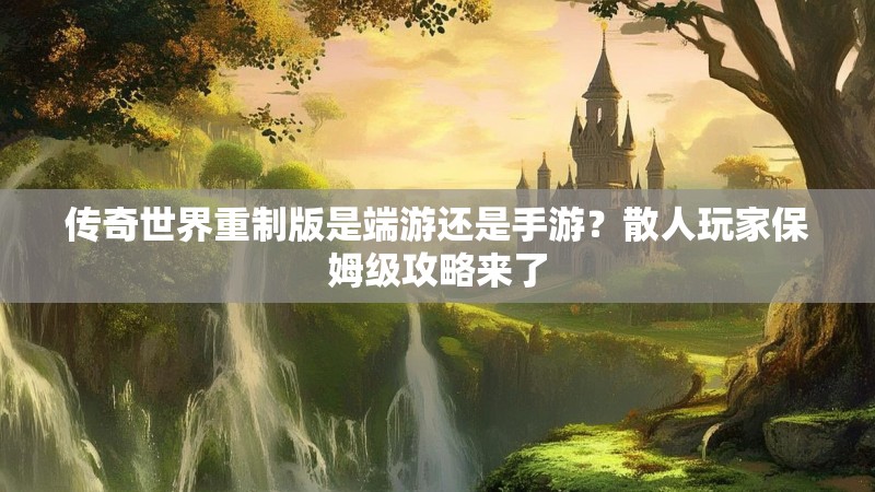 传奇世界重制版是端游还是手游？散人玩家保姆级攻略来了