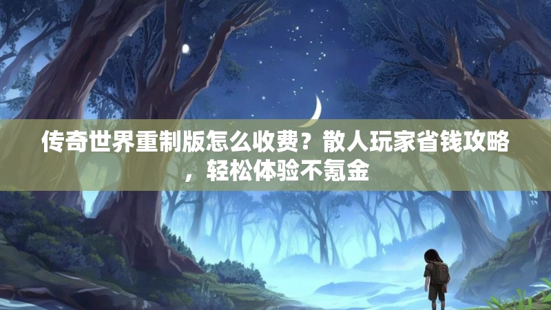传奇世界重制版怎么收费？散人玩家省钱攻略，轻松体验不氪金