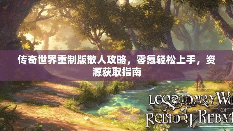 传奇世界重制版散人攻略,零氪轻松上手,资源获取指南