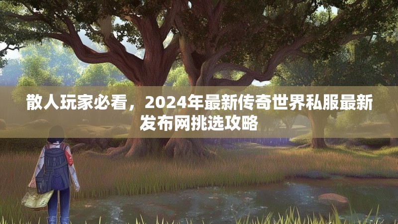 散人玩家必看，2024年最新传奇世界私服最新发布网挑选攻略