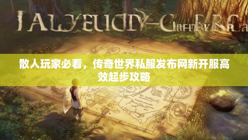 散人玩家必看，传奇世界私服发布网新开服高效起步攻略