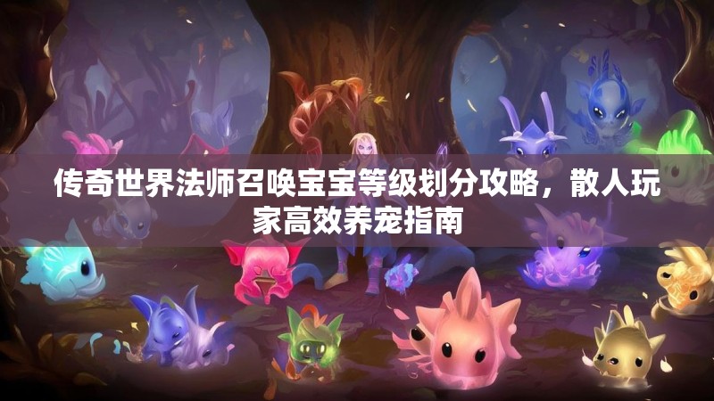 传奇世界法师召唤宝宝等级划分攻略,散人玩家高效养宠指南