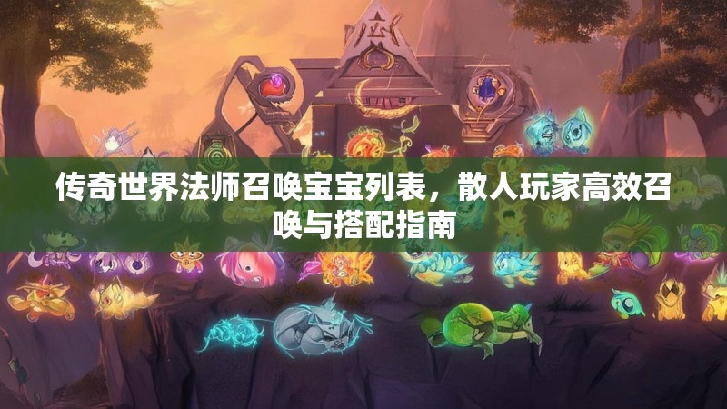 传奇世界法师召唤宝宝列表,散人玩家高效召唤与搭配指南