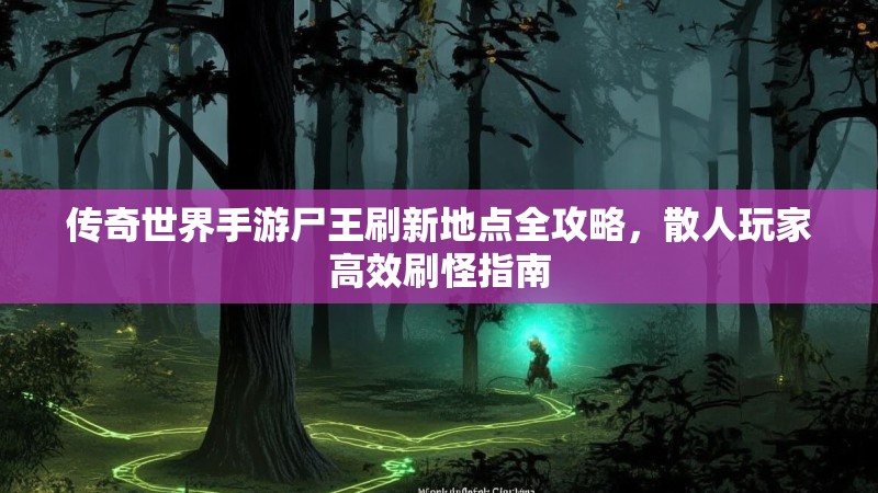 传奇世界手游尸王刷新地点全攻略，散人玩家高效刷怪指南