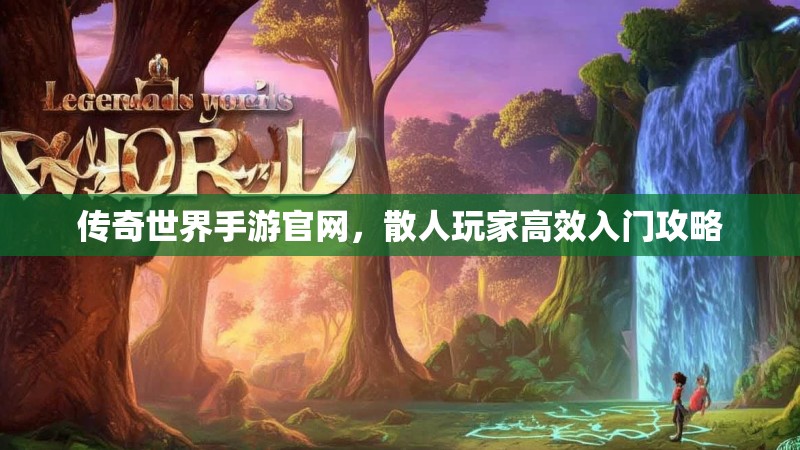 传奇世界手游官网，散人玩家高效入门攻略