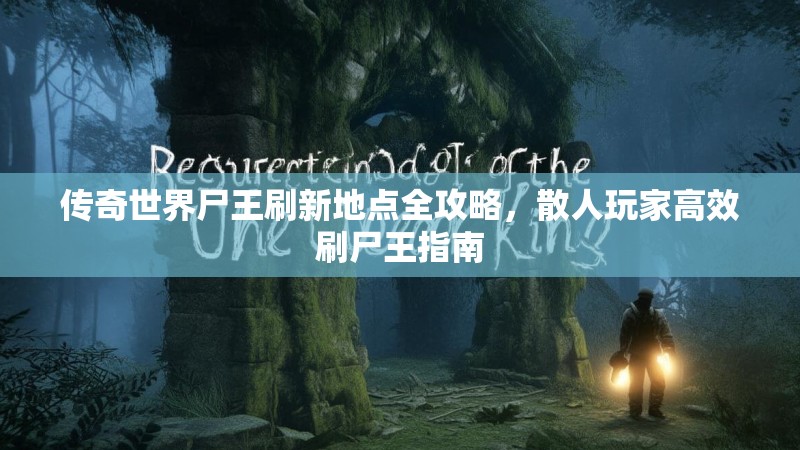 传奇世界尸王刷新地点全攻略，散人玩家高效刷尸王指南