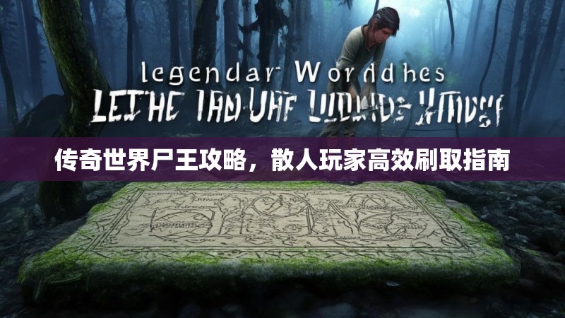 传奇世界尸王攻略，散人玩家高效刷取指南