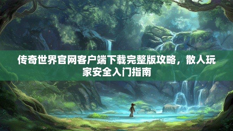 传奇世界官网客户端下载完整版攻略,散人玩家安全入门指南