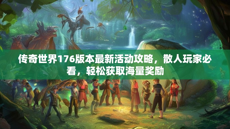 传奇世界176版本最新活动攻略，散人玩家必看，轻松获取海量奖励