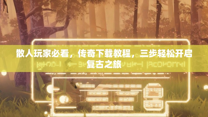 散人玩家必看，传奇下载教程，三步轻松开启复古之旅