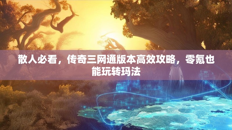 散人必看，传奇三网通版本高效攻略，零氪也能玩转玛法