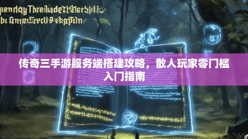 传奇三手游服务端搭建攻略，散人玩家零门槛入门指南
