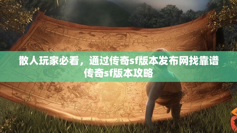 散人玩家必看，通过传奇sf版本发布网找靠谱传奇sf版本攻略