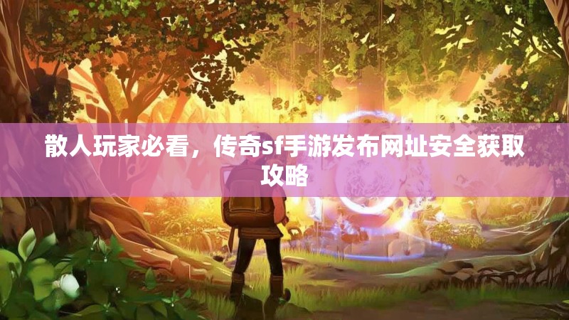 散人玩家必看，传奇sf手游发布网址安全获取攻略
