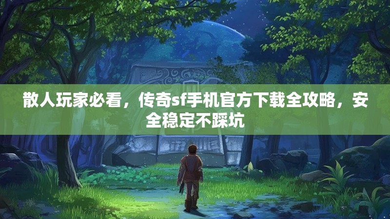 散人玩家必看，传奇sf手机官方下载全攻略，安全稳定不踩坑