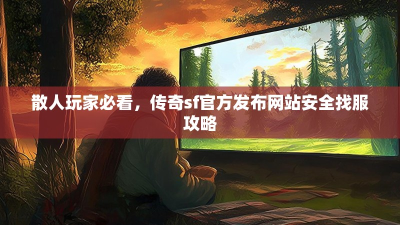 散人玩家必看，传奇sf官方发布网站安全找服攻略