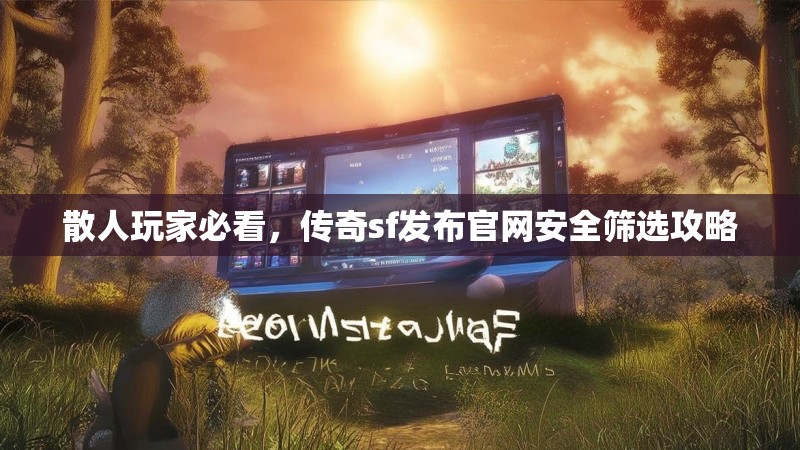 散人玩家必看，传奇sf发布官网安全筛选攻略