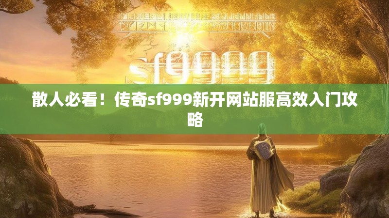 散人必看！传奇sf999新开网站服高效入门攻略