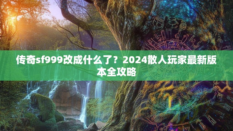 传奇sf999改成什么了?2024散人玩家最新版本全攻略