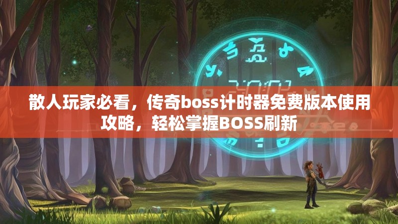 散人玩家必看，传奇boss计时器免费版本使用攻略，轻松掌握BOSS刷新