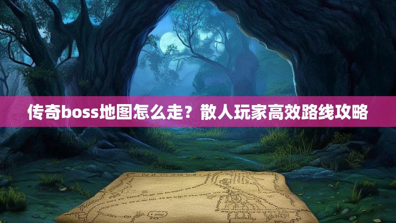 传奇boss地图怎么走？散人玩家高效路线攻略