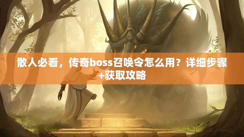 散人必看,传奇boss召唤令怎么用?详细步骤+获取攻略