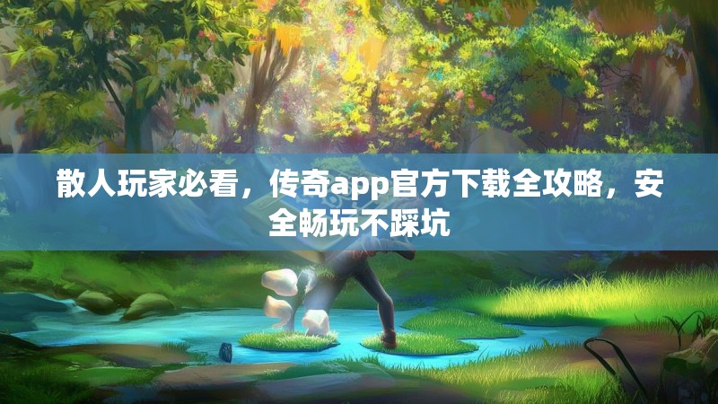 散人玩家必看，传奇app官方下载全攻略，安全畅玩不踩坑