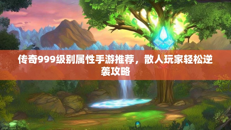 传奇999级别属性手游推荐,散人玩家轻松逆袭攻略