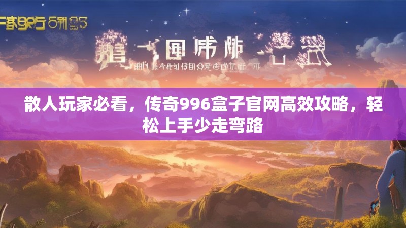 散人玩家必看，传奇996盒子官网高效攻略，轻松上手少走弯路