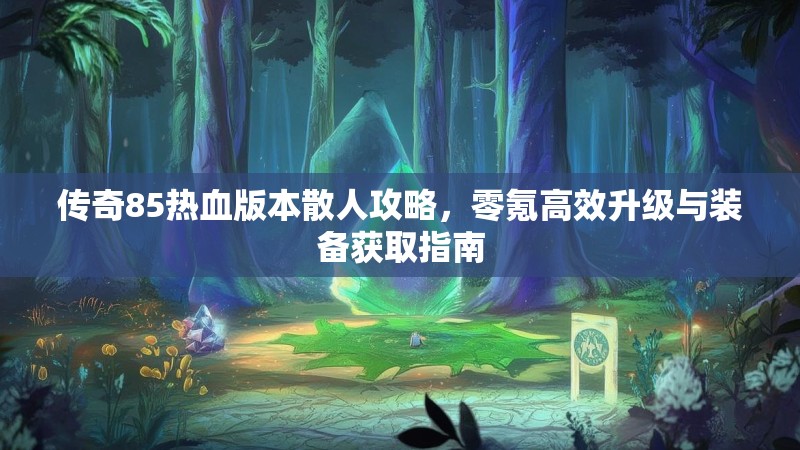 传奇85热血版本散人攻略，零氪高效升级与装备获取指南