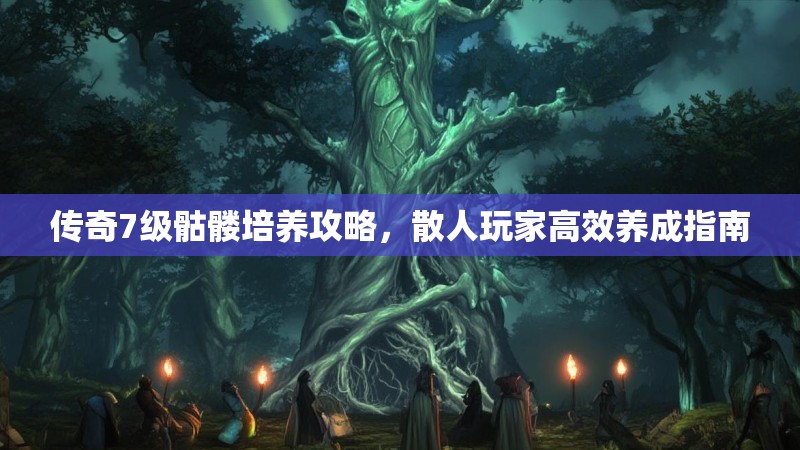 传奇7级骷髅培养攻略，散人玩家高效养成指南