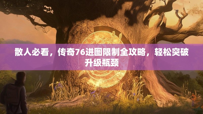 散人必看，传奇76进图限制全攻略，轻松突破升级瓶颈