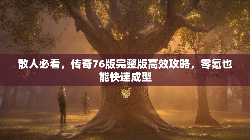 散人必看，传奇76版完整版高效攻略，零氪也能快速成型