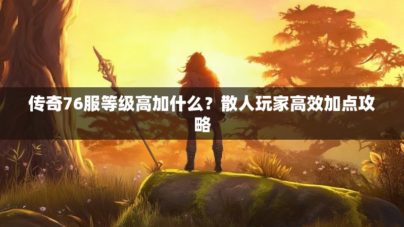 传奇76服等级高加什么？散人玩家高效加点攻略