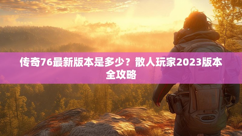 传奇76最新版本是多少？散人玩家2023版本全攻略