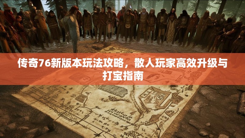 传奇76新版本玩法攻略，散人玩家高效升级与打宝指南