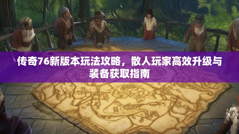 传奇76新版本玩法攻略，散人玩家高效升级与装备获取指南